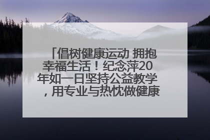 倡树健康运动 拥抱幸福生活！纪念萍20年如一日坚持公益教学，用专业与热忱做健康生活的引路人