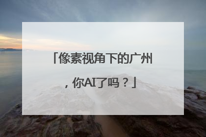 像素视角下的广州，你AI了吗？