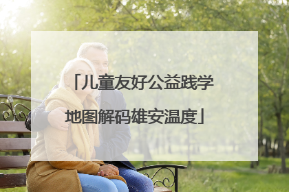 儿童友好公益践学地图解码雄安温度