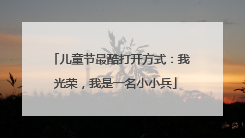 儿童节最酷打开方式：我光荣，我是一名小小兵