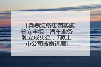 兵器装备集团实施分立重组：汽车业务独立成央企，7家上市公司披露进展