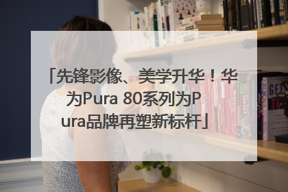 先锋影像、美学升华！华为Pura 80系列为Pura品牌再塑新标杆
