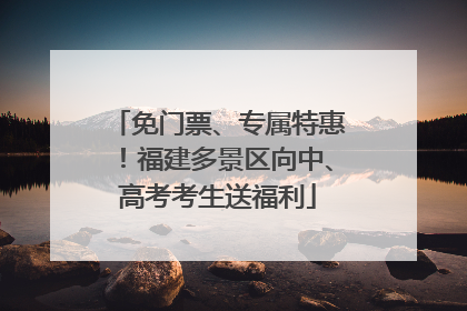 免门票、专属特惠！福建多景区向中、高考考生送福利