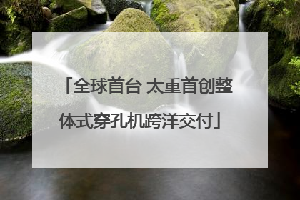 全球首台 太重首创整体式穿孔机跨洋交付