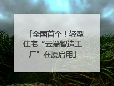 全国首个！轻型住宅“云端智造工厂”在厦启用