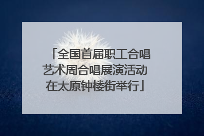 全国首届职工合唱艺术周合唱展演活动在太原钟楼街举行