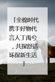 全棉时代携手好物代言人丁禹兮，共探舒适环保新生活