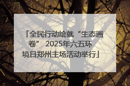全民行动绘就“生态画卷” 2025年六五环境日郑州主场活动举行