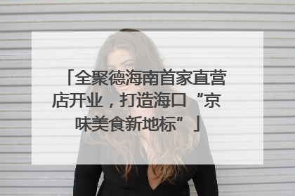 全聚德海南首家直营店开业，打造海口“京味美食新地标”