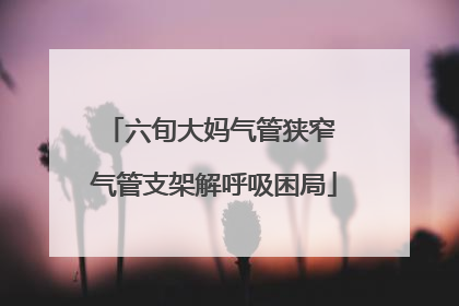 六旬大妈气管狭窄 气管支架解呼吸困局