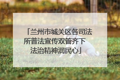 兰州市城关区各司法所普法宣传双管齐下 法治精神润民心