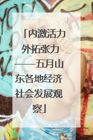 内激活力 外拓张力——五月山东各地经济社会发展观察