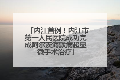 内江首例！内江市第一人民医院成功完成阿尔茨海默病超显微手术治疗
