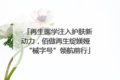 再生医学注入护肤新动力，佰傲再生绽媄娅“械字号”领航前行