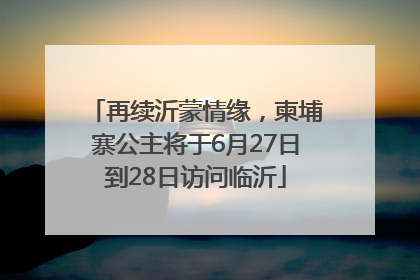 再续沂蒙情缘，柬埔寨公主将于6月27日到28日访问临沂