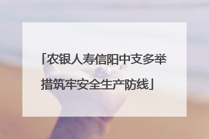农银人寿信阳中支多举措筑牢安全生产防线