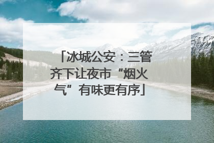 冰城公安：三管齐下让夜市“烟火气”有味更有序