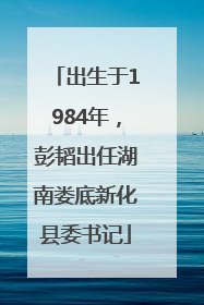 出生于1984年，彭韬出任湖南娄底新化县委书记