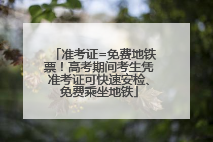 准考证=免费地铁票！高考期间考生凭准考证可快速安检、免费乘坐地铁