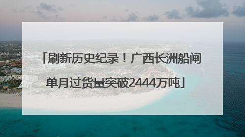 刷新历史纪录！广西长洲船闸单月过货量突破2444万吨
