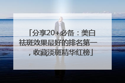 分享20+必备：美白祛斑效果最好的排名第一，收藏淡斑精华红榜