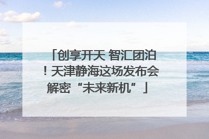 创享开天 智汇团泊！天津静海这场发布会解密“未来新机”