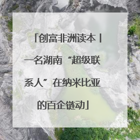 创富非洲读本丨一名湖南“超级联系人”在纳米比亚的百企链动