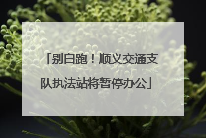别白跑！顺义交通支队执法站将暂停办公