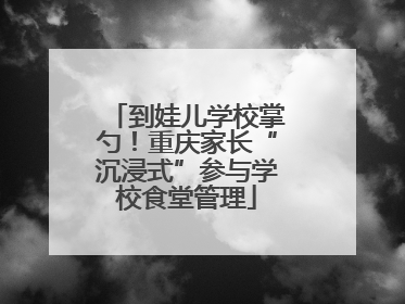 到娃儿学校掌勺！重庆家长“沉浸式”参与学校食堂管理