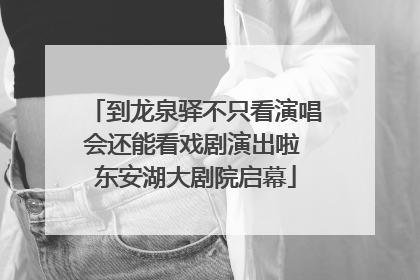 到龙泉驿不只看演唱会还能看戏剧演出啦 东安湖大剧院启幕