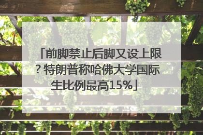 前脚禁止后脚又设上限？特朗普称哈佛大学国际生比例最高15%