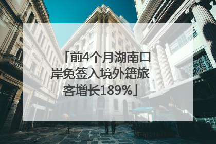 前4个月湖南口岸免签入境外籍旅客增长189%