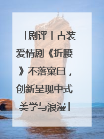 剧评丨古装爱情剧《折腰》不落窠臼，创新呈现中式美学与浪漫