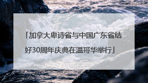 加拿大卑诗省与中国广东省结好30周年庆典在温哥华举行