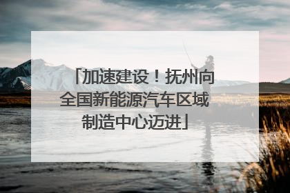 加速建设！抚州向全国新能源汽车区域制造中心迈进