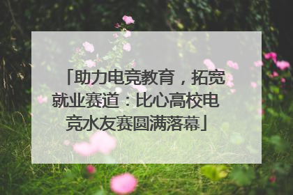 助力电竞教育，拓宽就业赛道：比心高校电竞水友赛圆满落幕