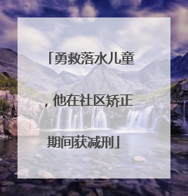 勇救落水儿童，他在社区矫正期间获减刑
