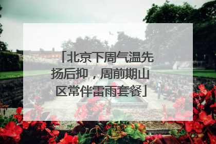 北京下周气温先扬后抑，周前期山区常伴雷雨套餐