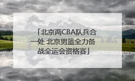 北京两CBA队兵合一处 北京男篮全力备战全运会资格赛
