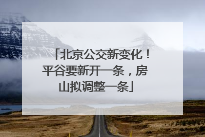 北京公交新变化！平谷要新开一条，房山拟调整一条