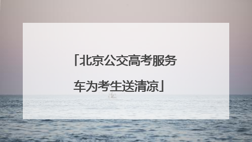 北京公交高考服务车为考生送清凉