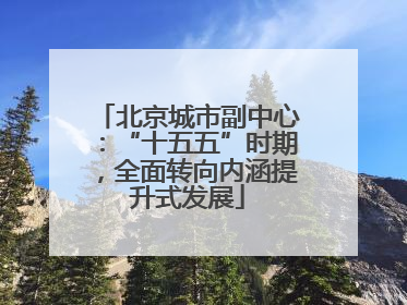 北京城市副中心：“十五五”时期，全面转向内涵提升式发展