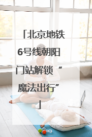 北京地铁6号线朝阳门站解锁“魔法出行”