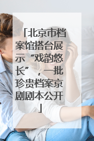 北京市档案馆搭台展示“戏韵悠长”，一批珍贵档案京剧剧本公开