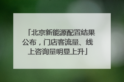 北京新能源配置结果公布，门店客流量、线上咨询量明显上升