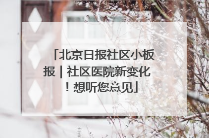 北京日报社区小板报｜社区医院新变化！想听您意见