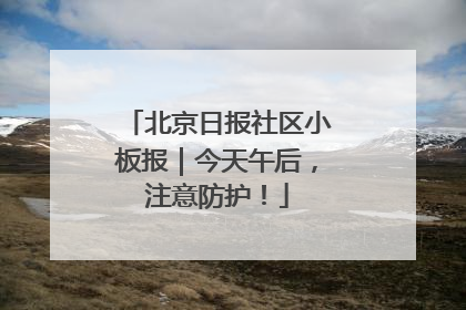 北京日报社区小板报｜今天午后，注意防护！