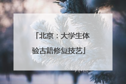 北京：大学生体验古籍修复技艺