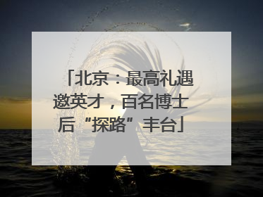 北京：最高礼遇邀英才，百名博士后“探路”丰台