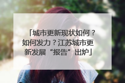 城市更新现状如何？如何发力？江苏城市更新发展“报告”出炉